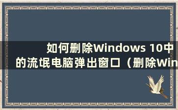 如何删除Windows 10中的流氓电脑弹出窗口（删除Windows中的流氓广告）